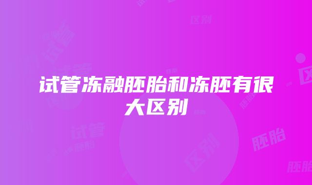 试管冻融胚胎和冻胚有很大区别