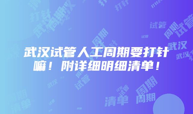 武汉试管人工周期要打针嘛！附详细明细清单！