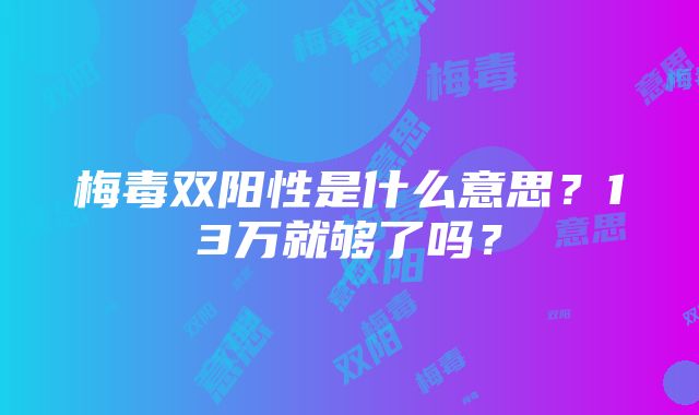 梅毒双阳性是什么意思？13万就够了吗？