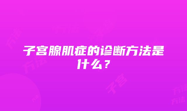 子宫腺肌症的诊断方法是什么？