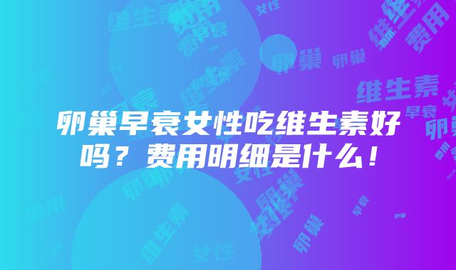 卵巢早衰女性吃维生素好吗？费用明细是什么！