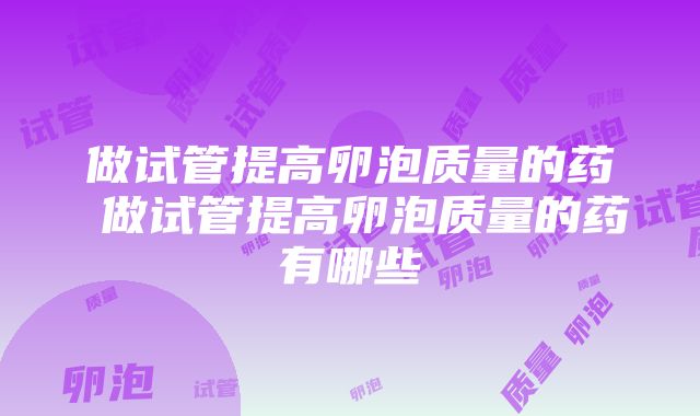 做试管提高卵泡质量的药 做试管提高卵泡质量的药有哪些