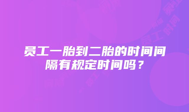 员工一胎到二胎的时间间隔有规定时间吗？