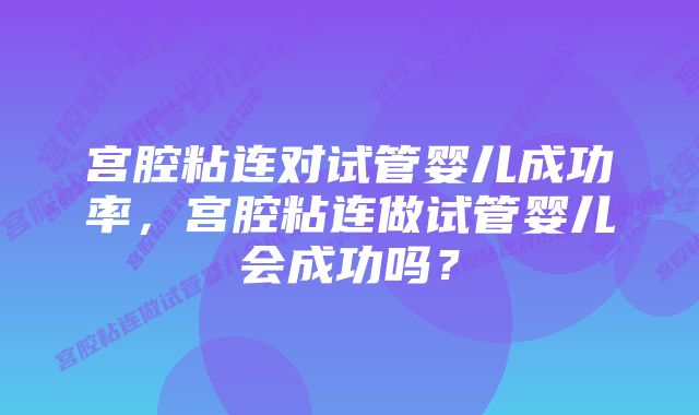 宫腔粘连对试管婴儿成功率，宫腔粘连做试管婴儿会成功吗？