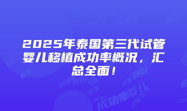 2025年泰国第三代试管婴儿移植成功率概况，汇总全面！