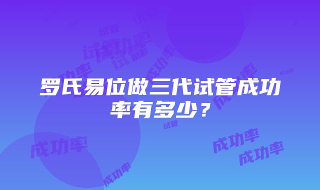 罗氏易位做三代试管成功率有多少？