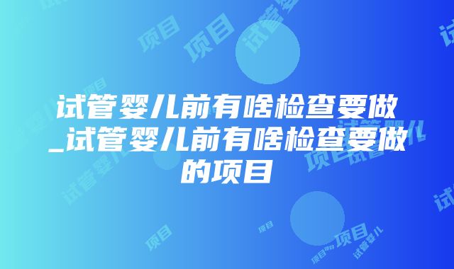 试管婴儿前有啥检查要做_试管婴儿前有啥检查要做的项目