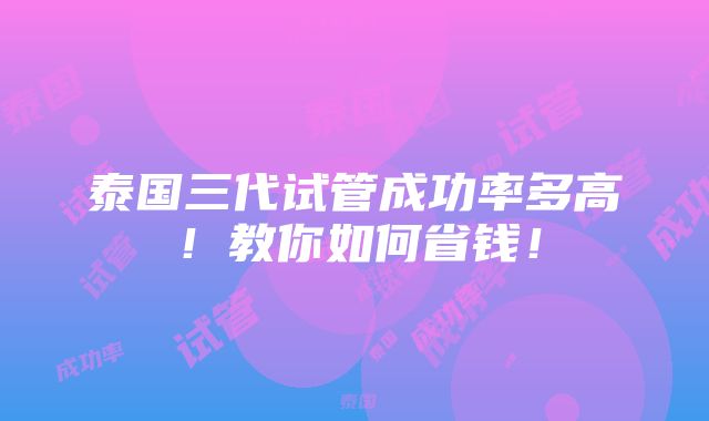 泰国三代试管成功率多高！教你如何省钱！