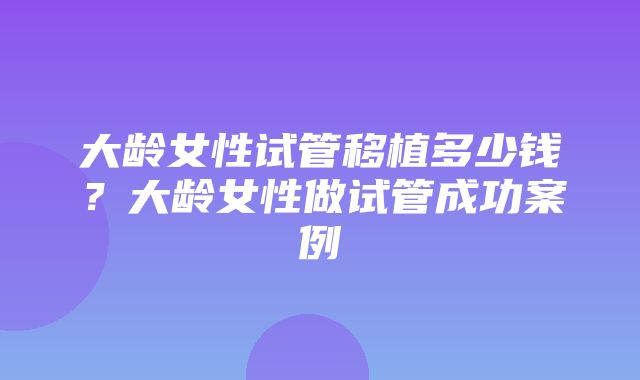 大龄女性试管移植多少钱？大龄女性做试管成功案例