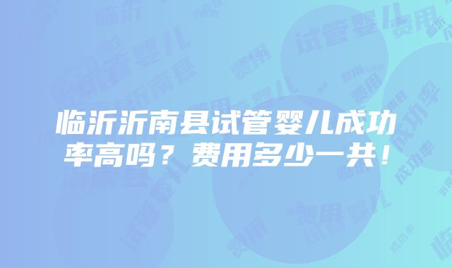 临沂沂南县试管婴儿成功率高吗？费用多少一共！