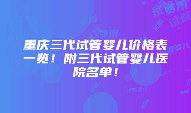 重庆三代试管婴儿价格表一览！附三代试管婴儿医院名单！