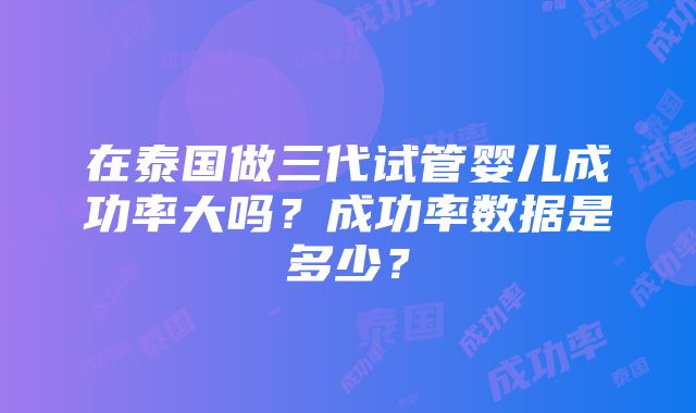 在泰国做三代试管婴儿成功率大吗？成功率数据是多少？