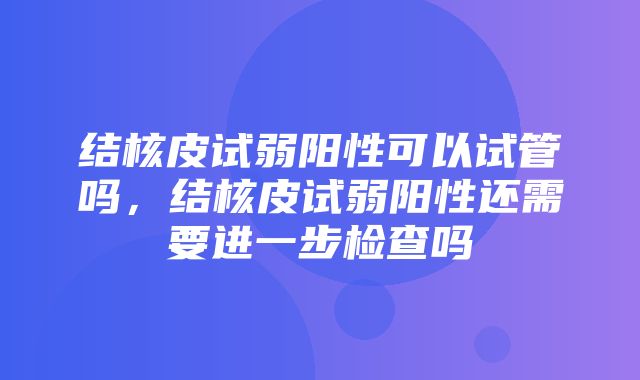 结核皮试弱阳性可以试管吗，结核皮试弱阳性还需要进一步检查吗