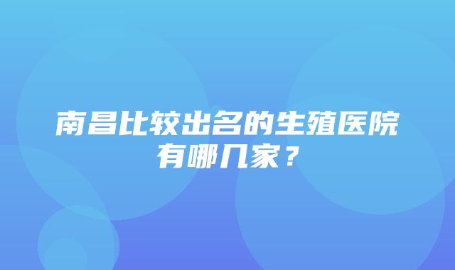 南昌比较出名的生殖医院有哪几家？