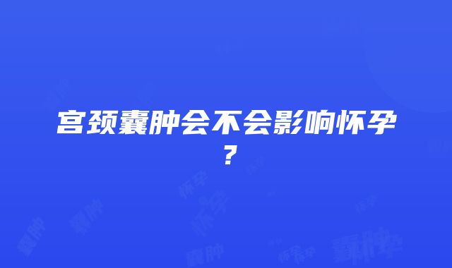 宫颈囊肿会不会影响怀孕？