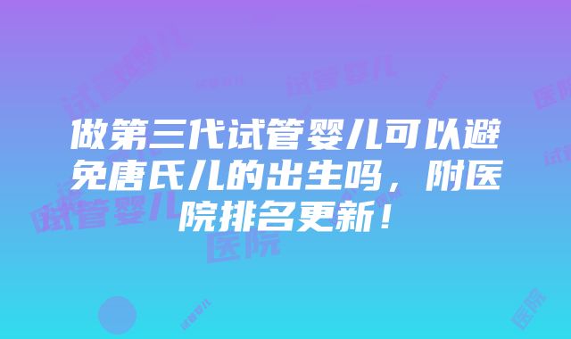 做第三代试管婴儿可以避免唐氏儿的出生吗，附医院排名更新！