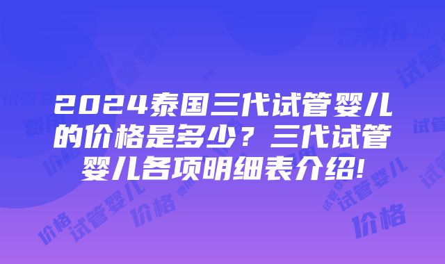 2024泰国三代试管婴儿的价格是多少？三代试管婴儿各项明细表介绍!