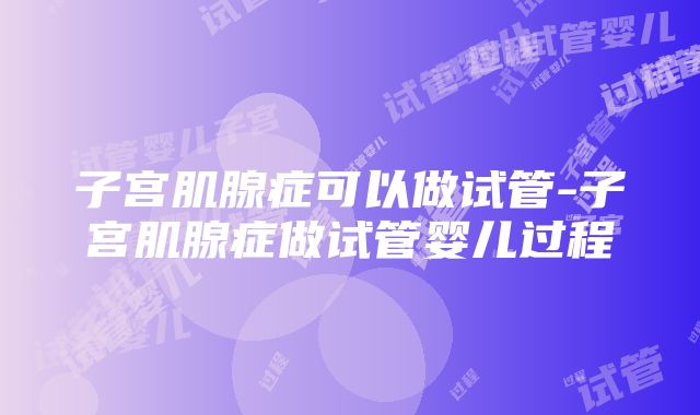 子宫肌腺症可以做试管-子宫肌腺症做试管婴儿过程