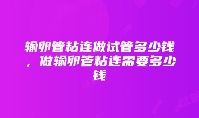 输卵管粘连做试管多少钱，做输卵管粘连需要多少钱