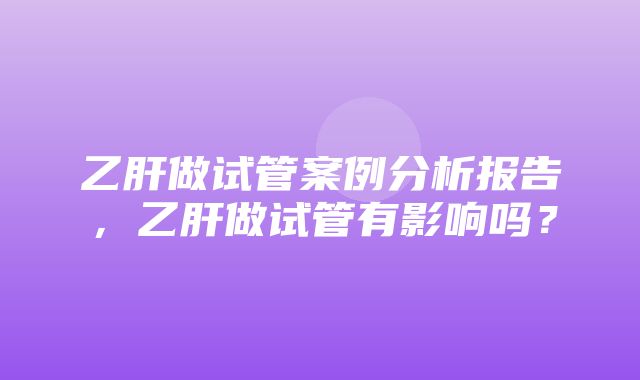 乙肝做试管案例分析报告，乙肝做试管有影响吗？