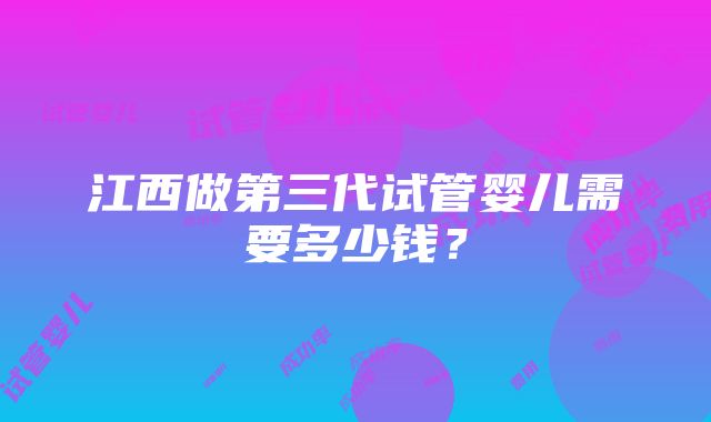 江西做第三代试管婴儿需要多少钱？