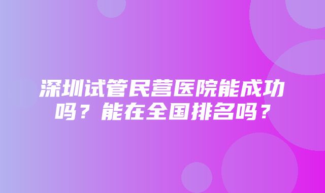 深圳试管民营医院能成功吗？能在全国排名吗？