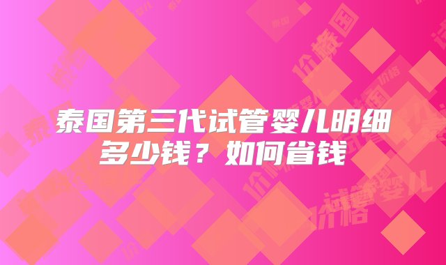 泰国第三代试管婴儿明细多少钱？如何省钱