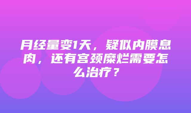 月经量变1天，疑似内膜息肉，还有宫颈糜烂需要怎么治疗？