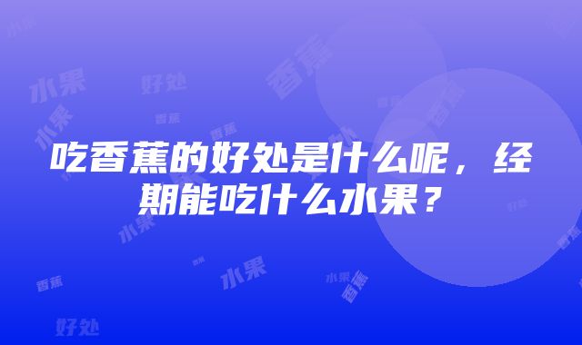 吃香蕉的好处是什么呢，经期能吃什么水果？