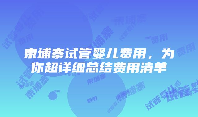 柬埔寨试管婴儿费用，为你超详细总结费用清单