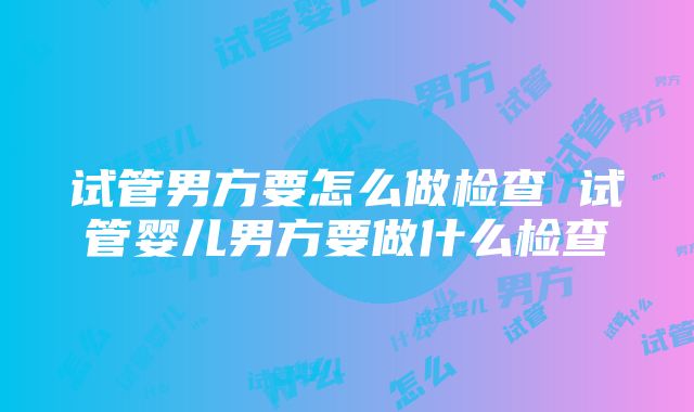 试管男方要怎么做检查 试管婴儿男方要做什么检查