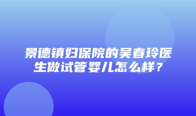 景德镇妇保院的吴春玲医生做试管婴儿怎么样？