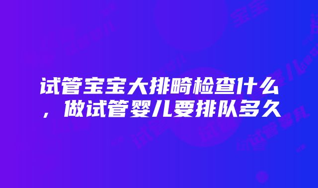 试管宝宝大排畸检查什么，做试管婴儿要排队多久