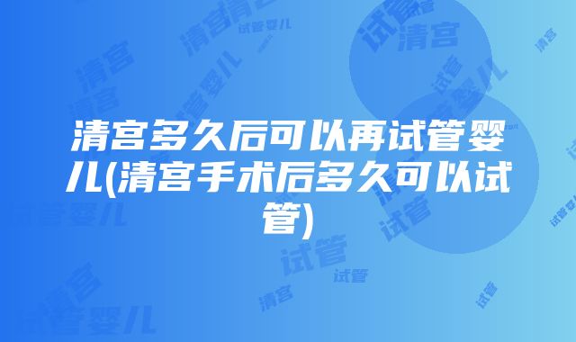 清宫多久后可以再试管婴儿(清宫手术后多久可以试管)