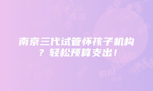 南京三代试管怀孩子机构？轻松预算支出！