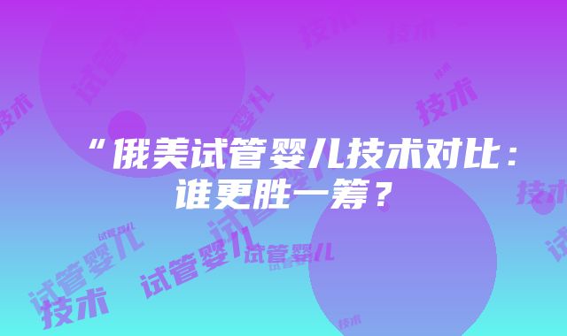 “俄美试管婴儿技术对比：谁更胜一筹？