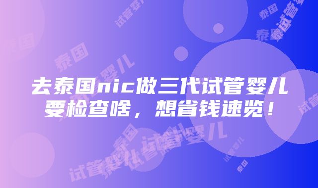 去泰国nic做三代试管婴儿要检查啥，想省钱速览！