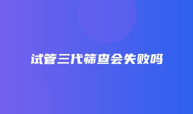 试管三代筛查会失败吗