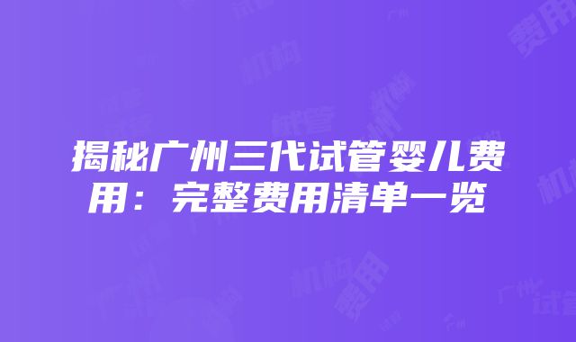 揭秘广州三代试管婴儿费用：完整费用清单一览