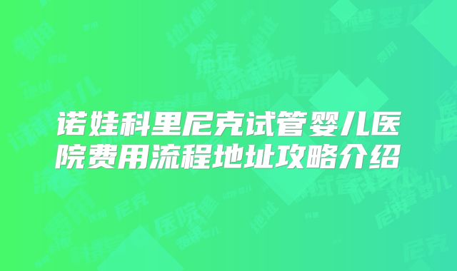 诺娃科里尼克试管婴儿医院费用流程地址攻略介绍