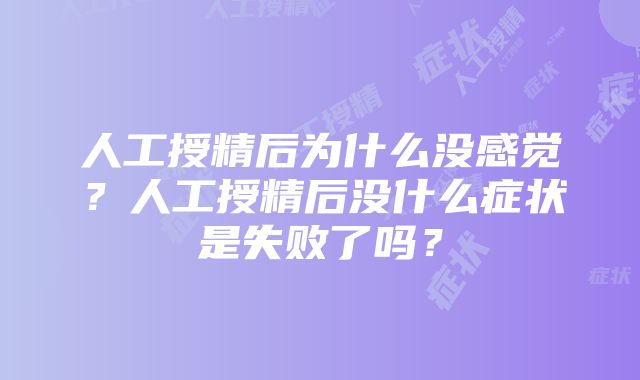 人工授精后为什么没感觉？人工授精后没什么症状是失败了吗？