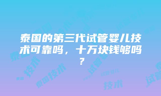 泰国的第三代试管婴儿技术可靠吗，十万块钱够吗？