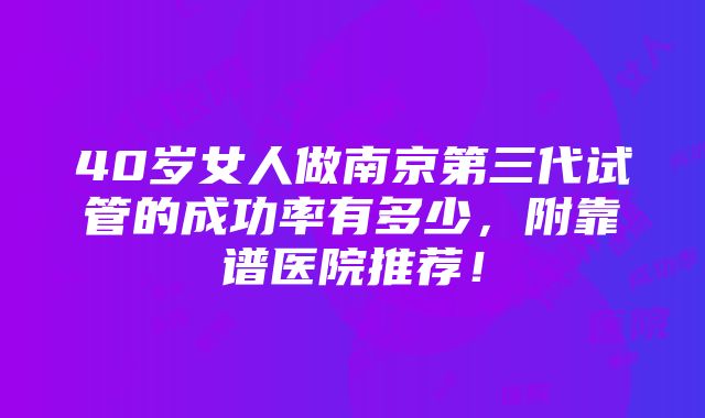 40岁女人做南京第三代试管的成功率有多少，附靠谱医院推荐！