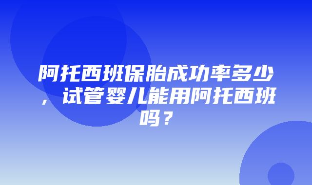 阿托西班保胎成功率多少，试管婴儿能用阿托西班吗？