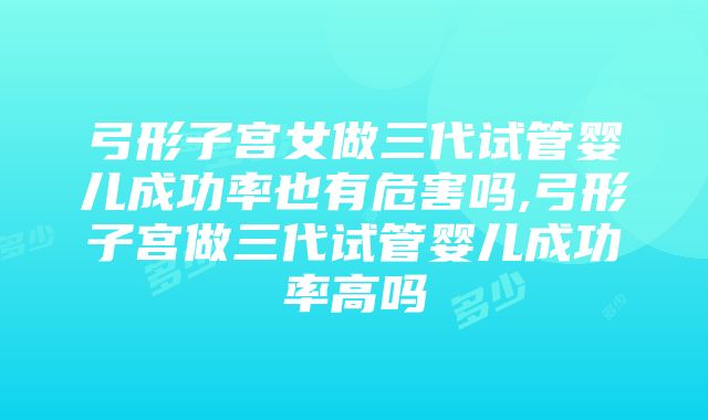 弓形子宫女做三代试管婴儿成功率也有危害吗,弓形子宫做三代试管婴儿成功率高吗