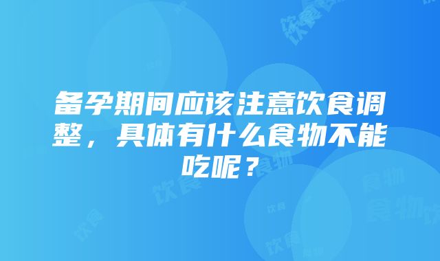 备孕期间应该注意饮食调整，具体有什么食物不能吃呢？