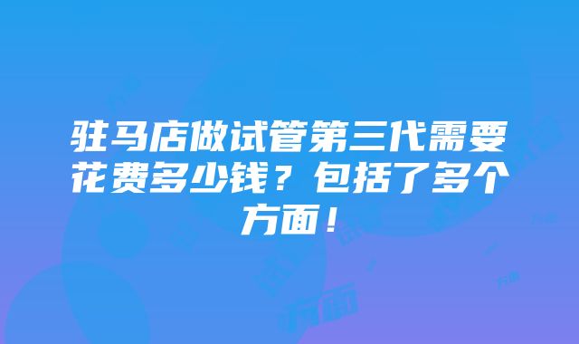 驻马店做试管第三代需要花费多少钱？包括了多个方面！