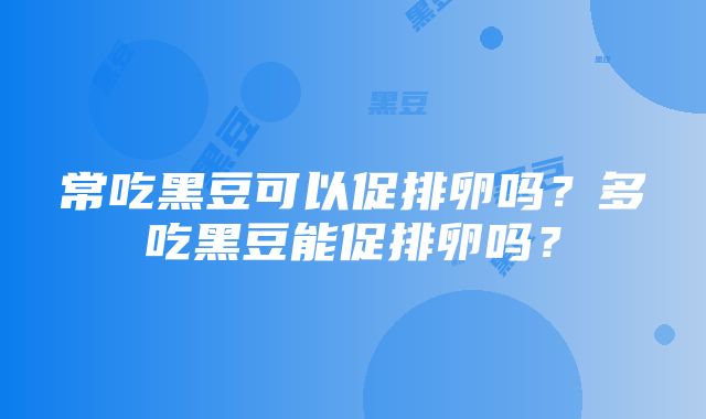 常吃黑豆可以促排卵吗？多吃黑豆能促排卵吗？