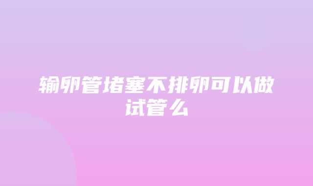 输卵管堵塞不排卵可以做试管么