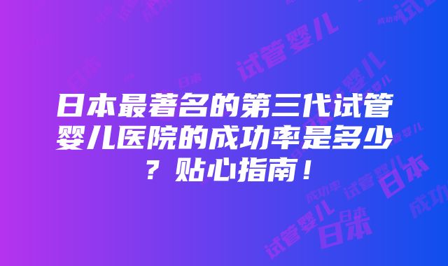 日本最著名的第三代试管婴儿医院的成功率是多少？贴心指南！